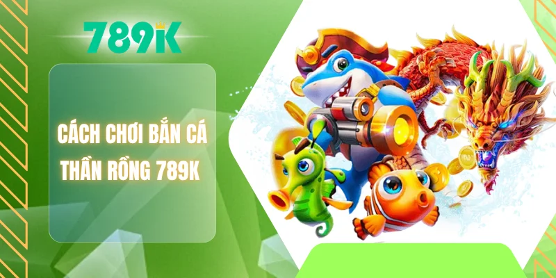 Cách chơi bắn cá thần rồng 789K