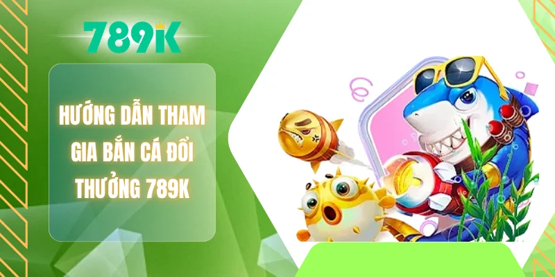Hướng dẫn tham gia bắn cá đổi thưởng 789K