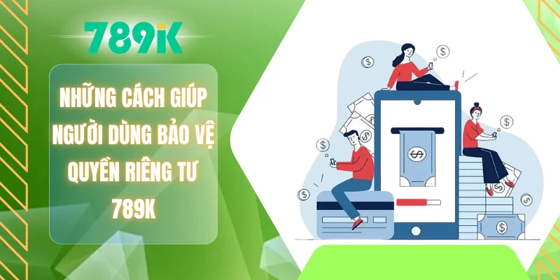 Những cách giúp người dùng bảo vệ quyền riêng tư 789K