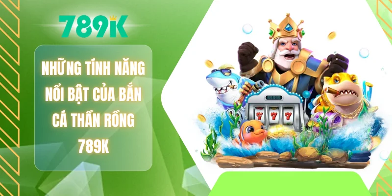 Những tính năng nổi bật của bắn cá thần rồng 789K