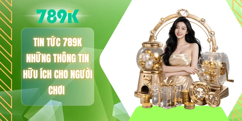 Tin tức 789K những thông tin hữu ích cho người chơi